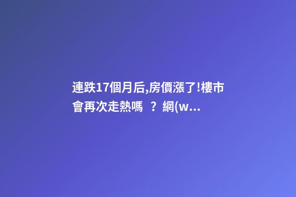 連跌17個月后,房價漲了!樓市會再次走熱嗎？網(wǎng)友：忽悠買房！